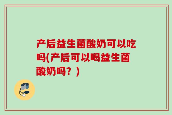 产后益生菌酸奶可以吃吗(产后可以喝益生菌酸奶吗？)