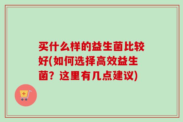 买什么样的益生菌比较好(如何选择高效益生菌？这里有几点建议)