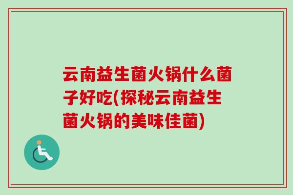 云南益生菌火锅什么菌子好吃(探秘云南益生菌火锅的美味佳菌) 云南益生菌火锅什么菌子好吃(探秘云南益生菌火锅的美味佳菌)