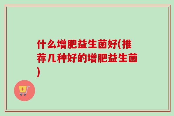 什么增肥益生菌好(推荐几种好的增肥益生菌) 什么增肥益生菌好(推荐几种好的增肥益生菌)