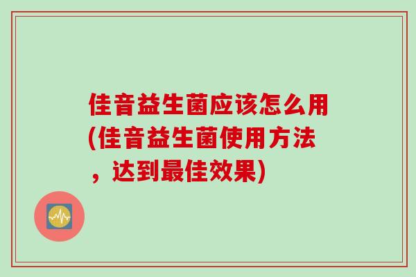 佳音益生菌应该怎么用(佳音益生菌使用方法，达到佳效果)