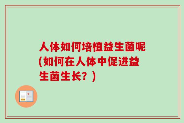 人体如何培植益生菌呢(如何在人体中促进益生菌生长？)