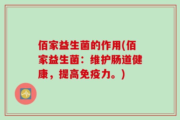 佰家益生菌的作用(佰家益生菌:维护肠道健康,提高力。) 佰家益生菌的作用(佰家益生菌:维护肠道健康,提高力。)