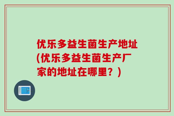优乐多益生菌生产地址(优乐多益生菌生产厂家的地址在哪里?) 优乐多益生菌生产地址(优乐多益生菌生产厂家的地址在哪里?)