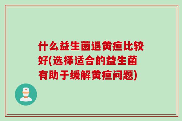 什么益生菌退黄疸比较好(选择适合的益生菌有助于缓解黄疸问题)