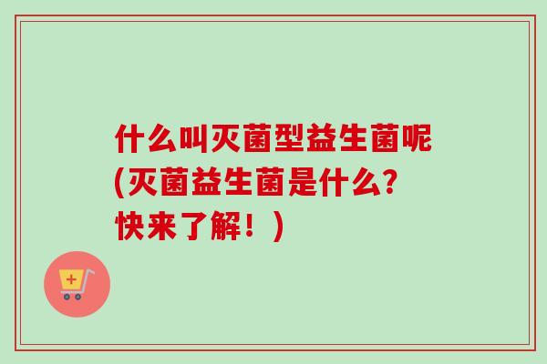 什么叫灭菌型益生菌呢(灭菌益生菌是什么？快来了解！)