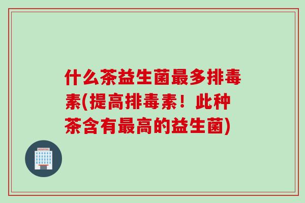 什么茶益生菌多素(提高素!此种茶含有高的益生菌) 什么茶益生菌多素(提高素!此种茶含有高的益生菌)