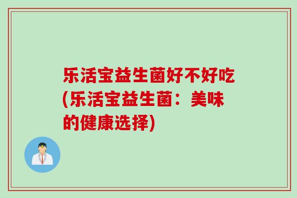 乐活宝益生菌好不好吃(乐活宝益生菌：美味的健康选择)