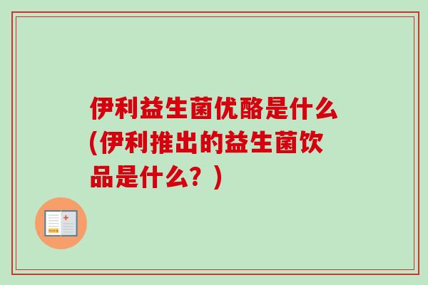 伊利益生菌优酪是什么(伊利推出的益生菌饮品是什么？)