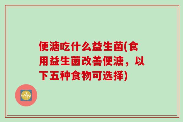 便溏吃什么益生菌(食用益生菌改善便溏，以下五种食物可选择)