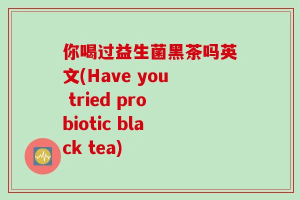 你喝过益生菌黑茶吗英文(Have you tried probiotic black tea)