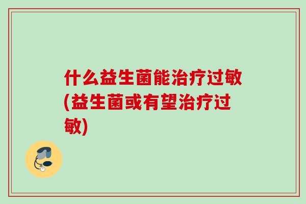 什么益生菌能治疗过敏(益生菌或有望治疗过敏)