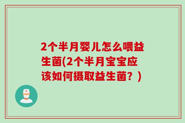2个半月婴儿怎么喂益生菌(2个半月宝宝应该如何摄取益生菌?) 2个半月婴儿怎么喂益生菌(2个半月宝宝应该如何摄取益生菌?)