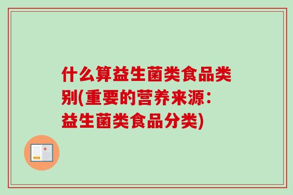 什么算益生菌类食品类别(重要的营养来源:益生菌类食品分类) 什么算益生菌类食品类别(重要的营养来源:益生菌类食品分类)