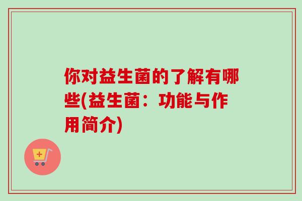 你对益生菌的了解有哪些(益生菌：功能与作用简介)