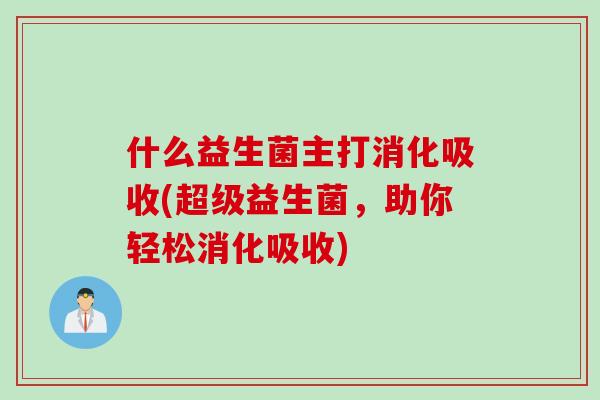 什么益生菌主打消化吸收(超级益生菌,助你轻松消化吸收) 什么益生菌主打消化吸收(超级益生菌,助你轻松消化吸收)