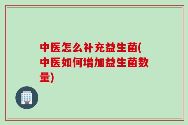 中医怎么补充益生菌(中医如何增加益生菌数量)