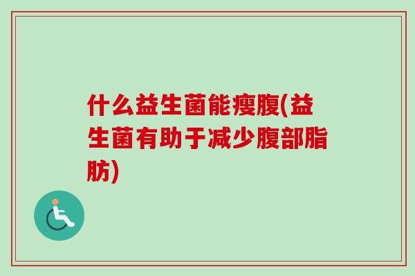 什么益生菌能瘦腹(益生菌有助于减少腹部脂肪) 什么益生菌能瘦腹(益生菌有助于减少腹部脂肪)