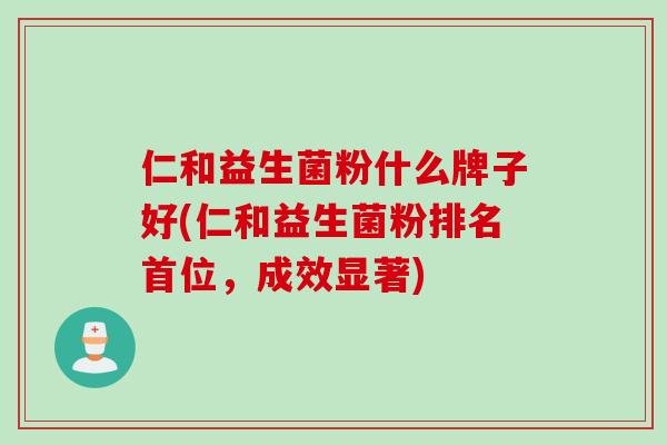 仁和益生菌粉什么牌子好(仁和益生菌粉排名首位,成效显著) 仁和益生菌粉什么牌子好(仁和益生菌粉排名首位,成效显著)