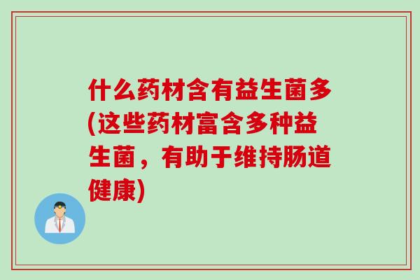 什么药材含有益生菌多(这些药材富含多种益生菌,有助于维持肠道健康) 什么药材含有益生菌多(这些药材富含多种益生菌,有助于维持肠道健康)