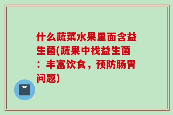 什么蔬菜水果里面含益生菌(蔬果中找益生菌:丰富饮食,肠胃问题) 什么蔬菜水果里面含益生菌(蔬果中找益生菌:丰富饮食,肠胃问题)