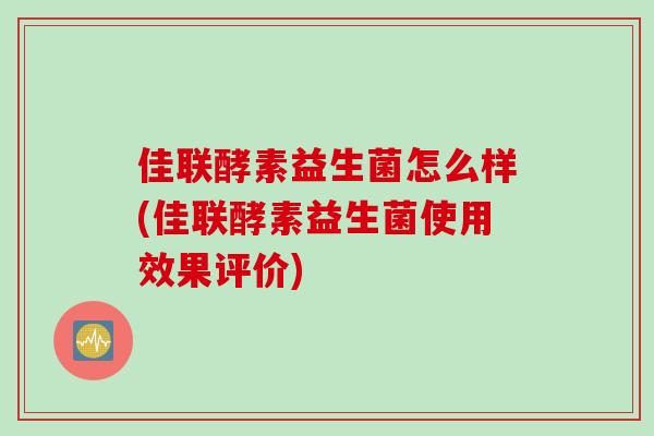 佳联酵素益生菌怎么样(佳联酵素益生菌使用效果评价) 佳联酵素益生菌怎么样(佳联酵素益生菌使用效果评价)