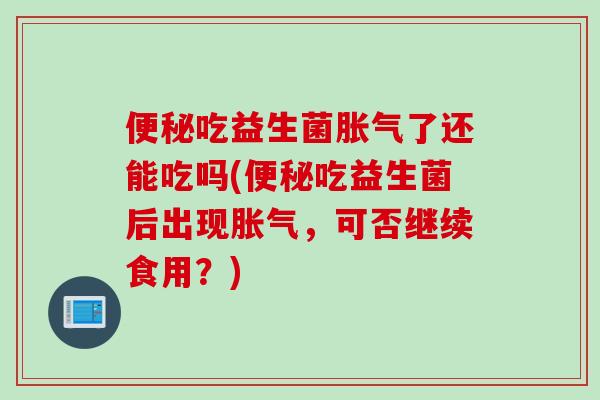 吃益生菌了还能吃吗(吃益生菌后出现，可否继续食用？)