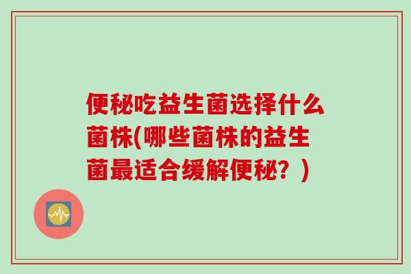 吃益生菌选择什么菌株(哪些菌株的益生菌适合缓解?) 吃益生菌选择什么菌株(哪些菌株的益生菌适合缓解?)