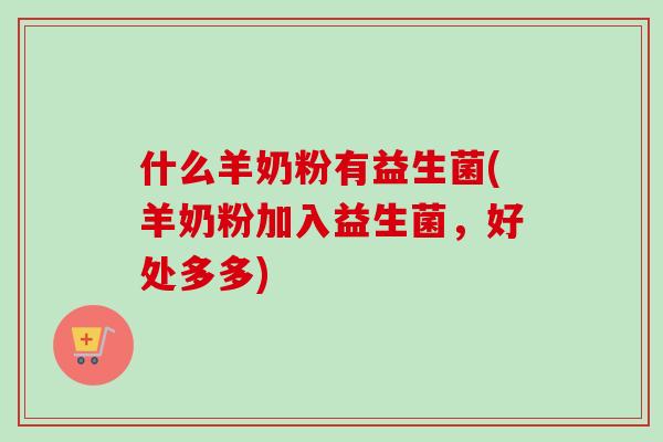什么羊奶粉有益生菌(羊奶粉加入益生菌,好处多多) 什么羊奶粉有益生菌(羊奶粉加入益生菌,好处多多)