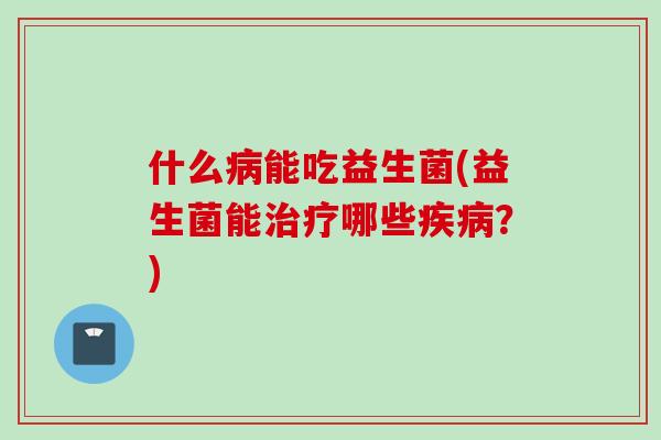 什么病能吃益生菌(益生菌能治疗哪些疾病？)