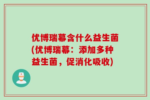 优博瑞幕含什么益生菌(优博瑞幕:添加多种益生菌,促消化吸收) 优博瑞幕含什么益生菌(优博瑞幕:添加多种益生菌,促消化吸收)