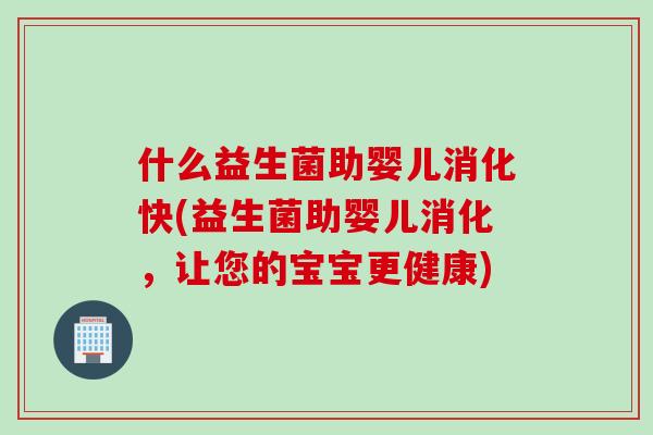 什么益生菌助婴儿消化快(益生菌助婴儿消化，让您的宝宝更健康)