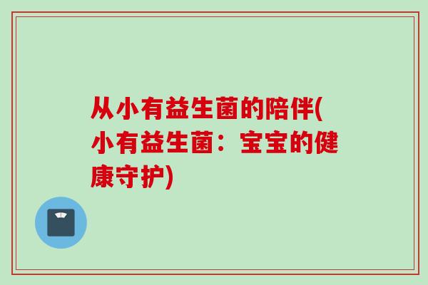 从小有益生菌的陪伴(小有益生菌:宝宝的健康守护) 从小有益生菌的陪伴(小有益生菌:宝宝的健康守护)