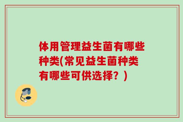 体用管理益生菌有哪些种类(常见益生菌种类有哪些可供选择？)