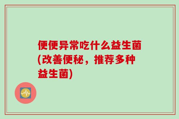 便便异常吃什么益生菌(改善,推荐多种益生菌) 便便异常吃什么益生菌(改善,推荐多种益生菌)