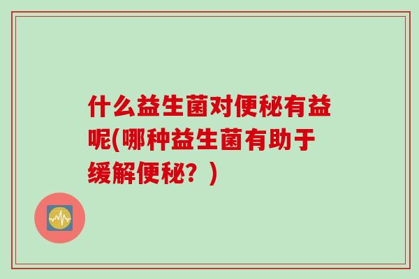 什么益生菌对有益呢(哪种益生菌有助于缓解？)
