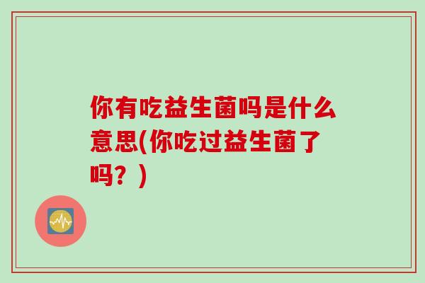 你有吃益生菌吗是什么意思(你吃过益生菌了吗？)