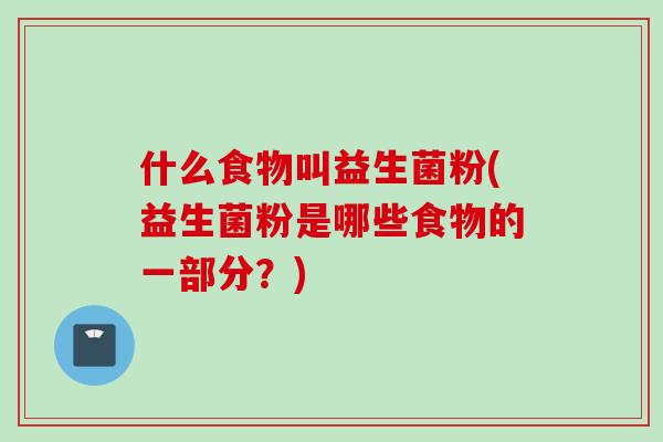 什么食物叫益生菌粉(益生菌粉是哪些食物的一部分？)