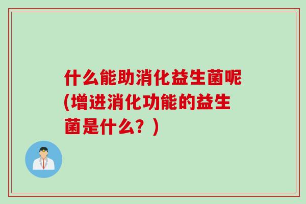 什么能助消化益生菌呢(增进消化功能的益生菌是什么?) 什么能助消化益生菌呢(增进消化功能的益生菌是什么?)
