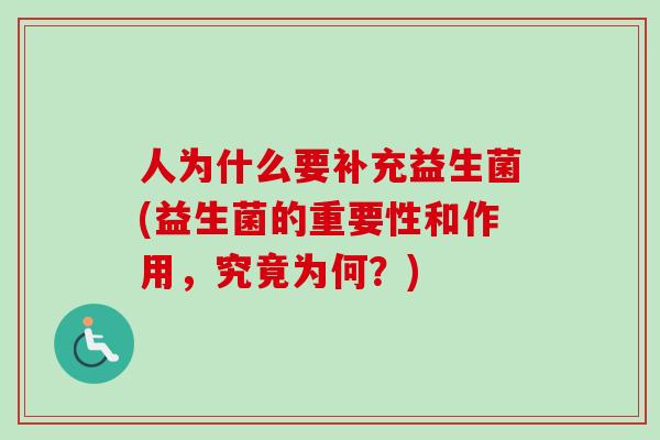 人为什么要补充益生菌(益生菌的重要性和作用,究竟为何?) 人为什么要补充益生菌(益生菌的重要性和作用,究竟为何?)