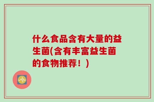 什么食品含有大量的益生菌(含有丰富益生菌的食物推荐!) 什么食品含有大量的益生菌(含有丰富益生菌的食物推荐!)