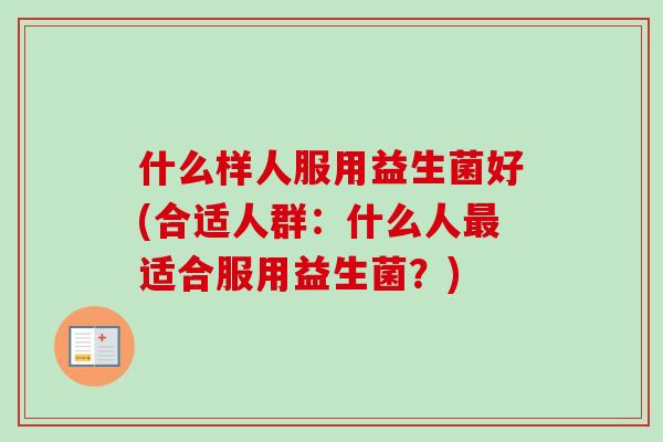 什么样人服用益生菌好(合适人群：什么人适合服用益生菌？)