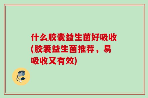 什么胶囊益生菌好吸收(胶囊益生菌推荐,易吸收又有效) 什么胶囊益生菌好吸收(胶囊益生菌推荐,易吸收又有效)