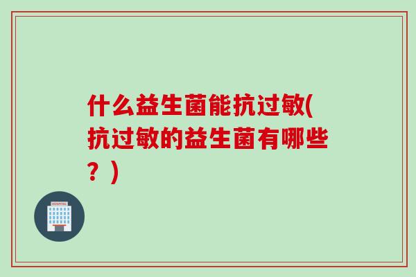 什么益生菌能抗(抗的益生菌有哪些?) 什么益生菌能抗(抗的益生菌有哪些?)