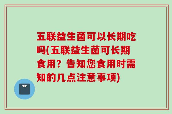 五联益生菌可以长期吃吗(五联益生菌可长期食用?告知您食用时需知的几点注意事项) 五联益生菌可以长期吃吗(五联益生菌可长期食用?告知您食用时需知的几点注意事项)
