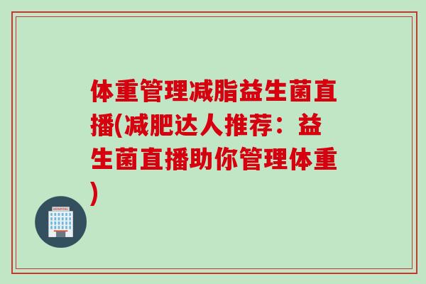 体重管理减脂益生菌直播(达人推荐:益生菌直播助你管理体重) 体重管理减脂益生菌直播(达人推荐:益生菌直播助你管理体重)