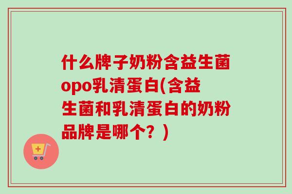 什么牌子奶粉含益生菌opo乳清蛋白(含益生菌和乳清蛋白的奶粉品牌是哪个?) 什么牌子奶粉含益生菌opo乳清蛋白(含益生菌和乳清蛋白的奶粉品牌是哪个?)