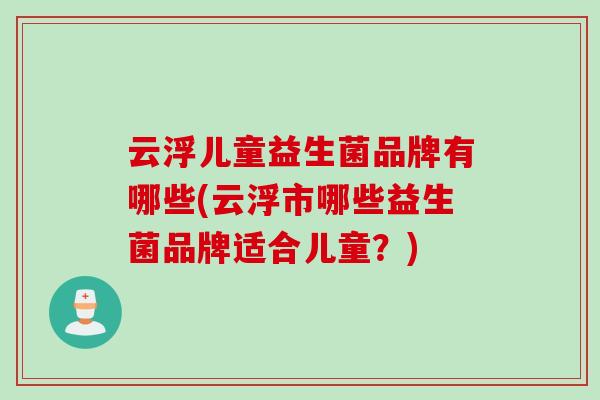 云浮儿童益生菌品牌有哪些(云浮市哪些益生菌品牌适合儿童?) 云浮儿童益生菌品牌有哪些(云浮市哪些益生菌品牌适合儿童?)