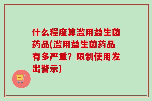 什么程度算滥用益生菌药品(滥用益生菌药品有多严重？限制使用发出警示)
