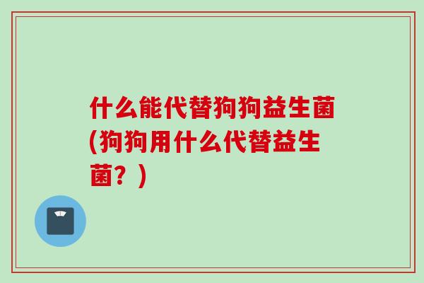 什么能代替狗狗益生菌(狗狗用什么代替益生菌？)